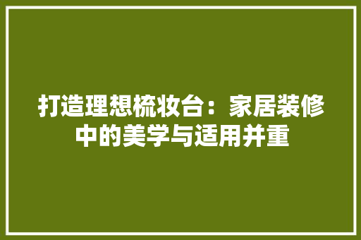 打造理想梳妆台：家居装修中的美学与适用并重 室内设计