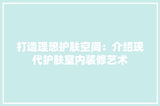 打造理想护肤空间：介绍现代护肤室内装修艺术