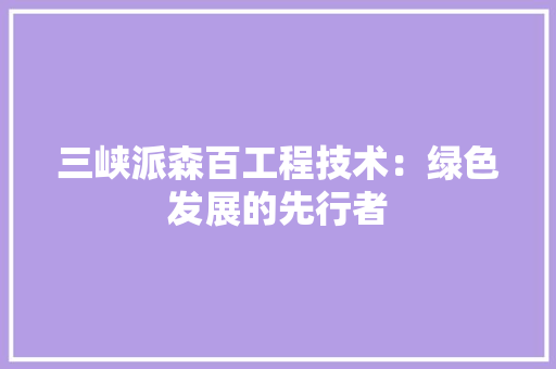 三峡派森百工程技术：绿色发展的先行者 现代风格装饰