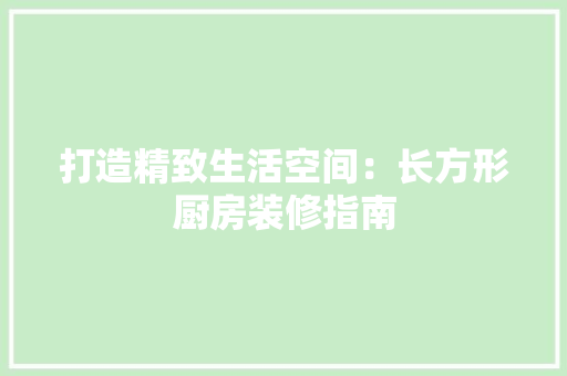 打造精致生活空间：长方形厨房装修指南