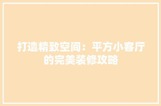 打造精致空间：平方小客厅的完美装修攻略 室内设计