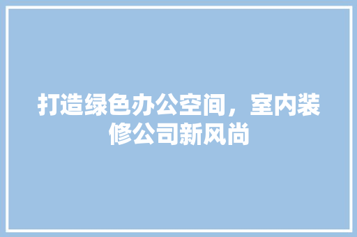 打造绿色办公空间，室内装修公司新风尚 室内设计