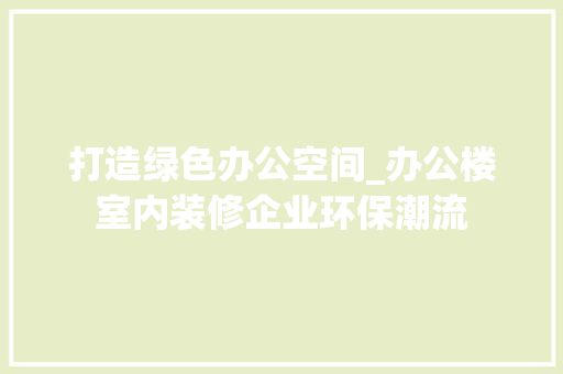 打造绿色办公空间_办公楼室内装修企业环保潮流 室内设计