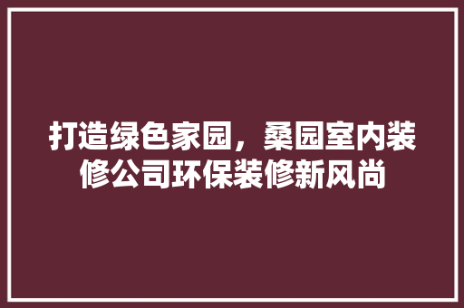 打造绿色家园，桑园室内装修公司环保装修新风尚 室内设计