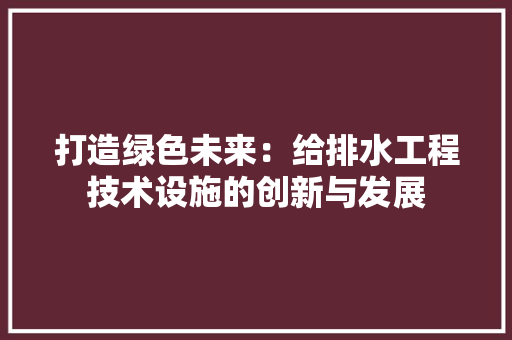 打造绿色未来：给排水工程技术设施的创新与发展 室内设计