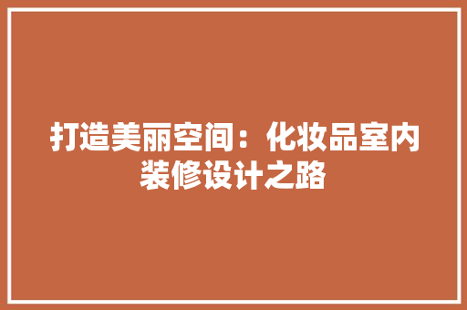 打造美丽空间：化妆品室内装修设计之路 室内设计