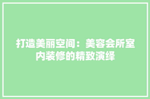 打造美丽空间：美容会所室内装修的精致演绎 室内设计