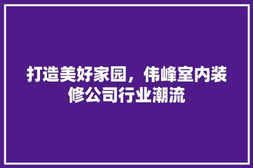 打造美好家园，伟峰室内装修公司行业潮流 室内设计