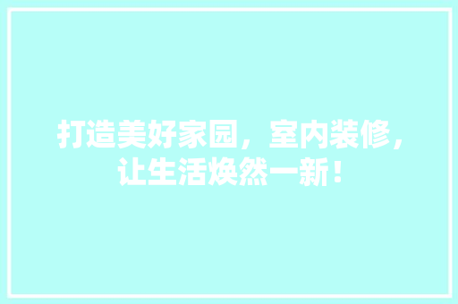 打造美好家园，室内装修，让生活焕然一新！ 室内设计