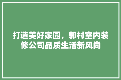 打造美好家园，郭村室内装修公司品质生活新风尚 室内设计