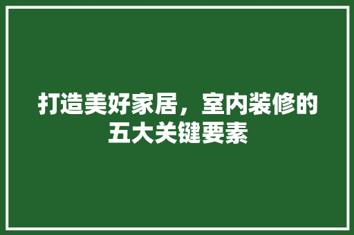 打造美好家居，室内装修的五大关键要素 室内设计