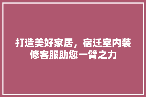 打造美好家居,宿迁室内装修客服助您一臂之力 室内设计 打造美好家居,宿迁室内装修客服助您一臂之力 室内设计