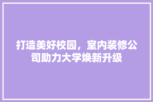 打造美好校园，室内装修公司助力大学焕新升级 室内设计