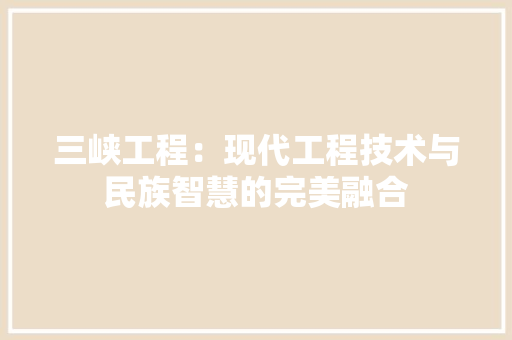 三峡工程：现代工程技术与民族智慧的完美融合 现代风格装饰