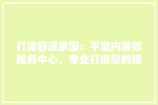 打造舒适家园：平室内装修服务中心，专业打造您的理想空间 室内设计
