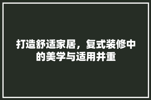 打造舒适家居，复式装修中的美学与适用并重 室内设计