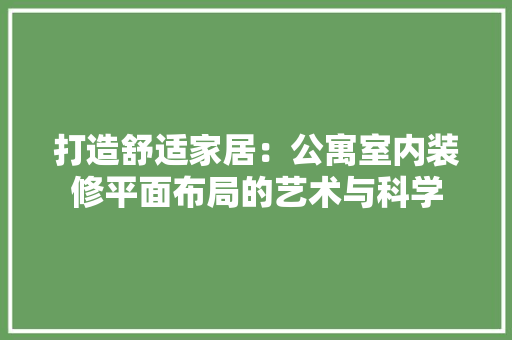打造舒适家居：公寓室内装修平面布局的艺术与科学 室内设计