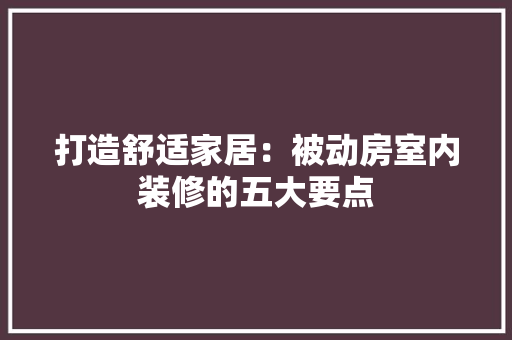 打造舒适家居：被动房室内装修的五大要点 室内设计