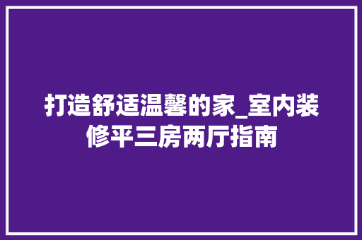 打造舒适温馨的家_室内装修平三房两厅指南