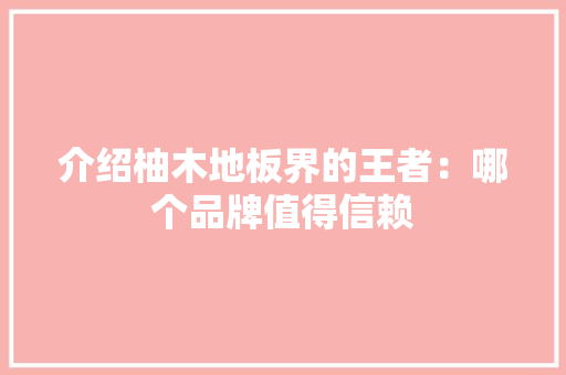 介绍柚木地板界的王者：哪个品牌值得信赖 家居装修