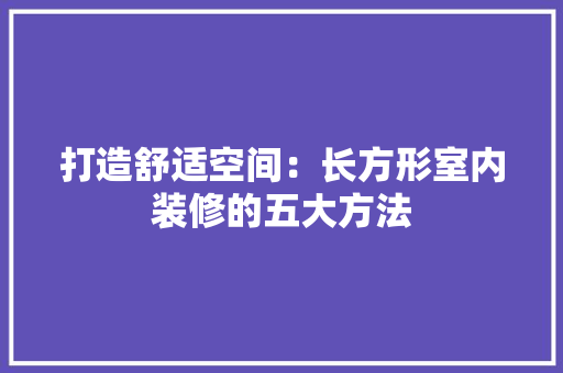 打造舒适空间：长方形室内装修的五大方法