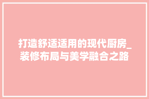 打造舒适适用的现代厨房_装修布局与美学融合之路 室内设计