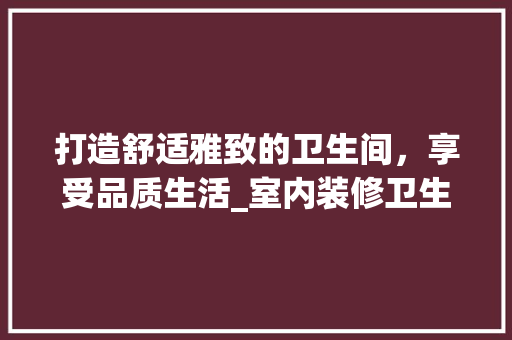 打造舒适雅致的卫生间，享受品质生活_室内装修卫生间篇 室内设计