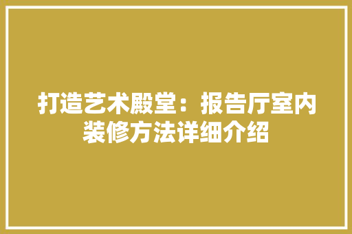 打造艺术殿堂：报告厅室内装修方法详细介绍 室内设计