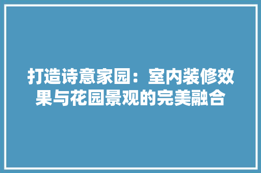 打造诗意家园：室内装修效果与花园景观的完美融合 室内设计