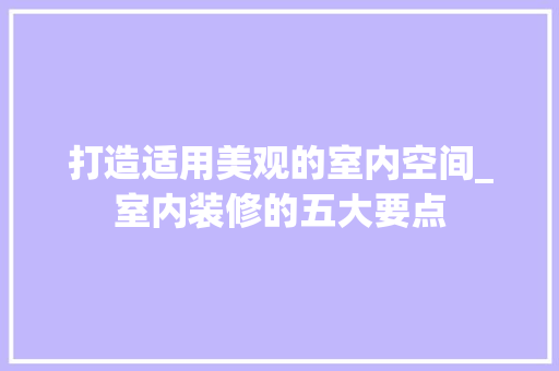 打造适用美观的室内空间_室内装修的五大要点 室内设计