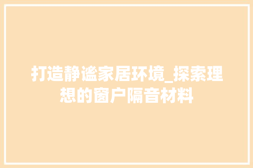 打造静谧家居环境_探索理想的窗户隔音材料
