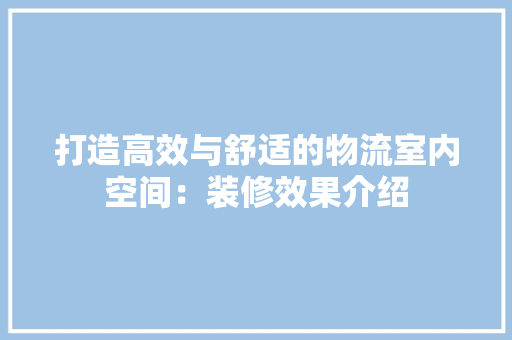 打造高效与舒适的物流室内空间：装修效果介绍 室内设计