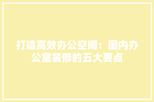 打造高效办公空间：国内办公室装修的五大要点