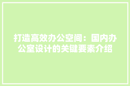 打造高效办公空间：国内办公室设计的关键要素介绍 室内设计