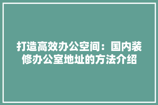 打造高效办公空间：国内装修办公室地址的方法介绍 室内设计