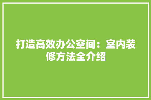 打造高效办公空间：室内装修方法全介绍 室内设计
