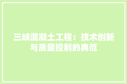 三峡混凝土工程：技术创新与质量控制的典范 现代风格装饰
