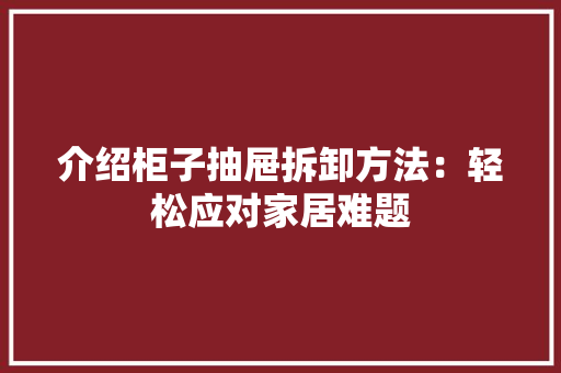 介绍柜子抽屉拆卸方法：轻松应对家居难题 家居装修