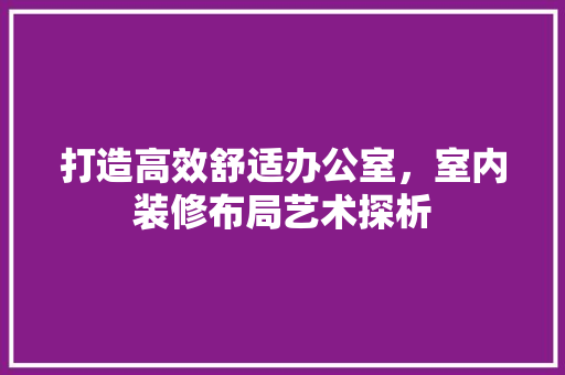 打造高效舒适办公室，室内装修布局艺术探析 室内设计
