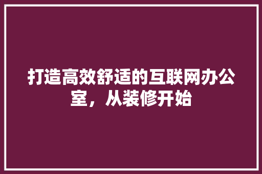 打造高效舒适的互联网办公室，从装修开始 室内设计