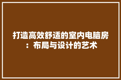 打造高效舒适的室内电脑房：布局与设计的艺术 室内设计