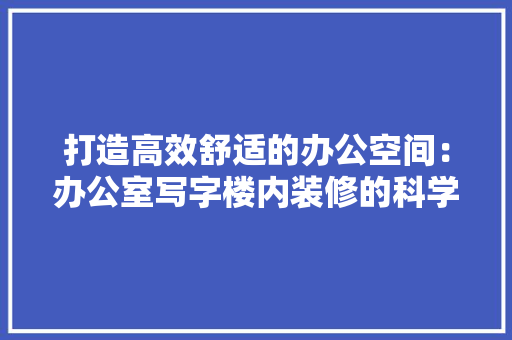 打造高效舒适的办公空间：办公室写字楼内装修的科学与艺术 室内设计