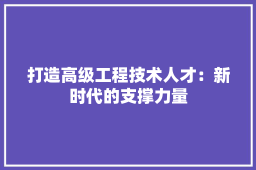 打造高级工程技术人才：新时代的支撑力量 室内设计