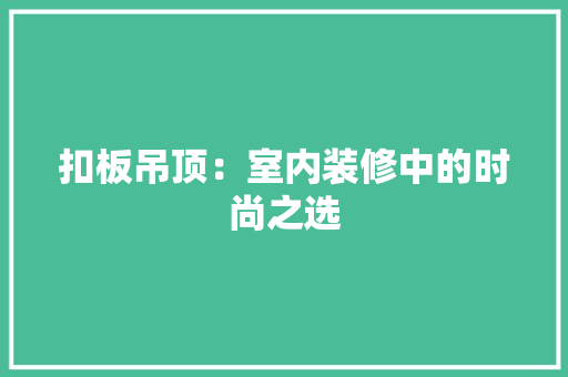 扣板吊顶：室内装修中的时尚之选 室内设计