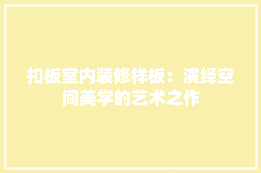 扣板室内装修样板：演绎空间美学的艺术之作 室内设计