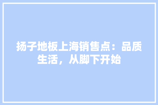 扬子地板上海销售点：品质生活，从脚下开始 室内设计