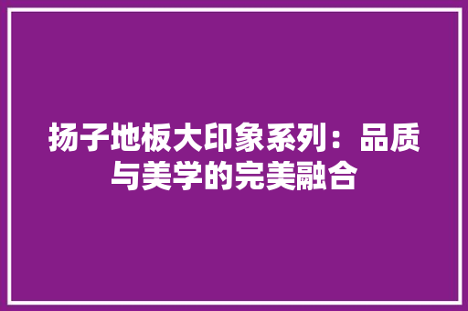 扬子地板大印象系列：品质与美学的完美融合 室内设计