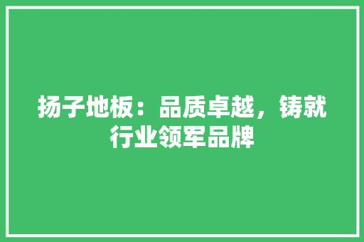 扬子地板：品质卓越，铸就行业领军品牌 室内设计