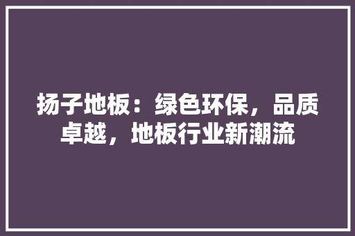 扬子地板：绿色环保，品质卓越，地板行业新潮流 室内设计