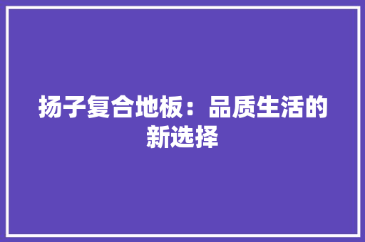 扬子复合地板：品质生活的新选择